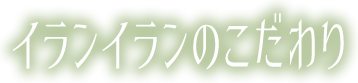 イランイランのこだわり